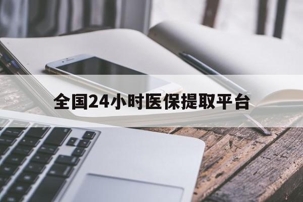中山全国24小时医保提取平台(全国24小时医保提取平台有哪些)