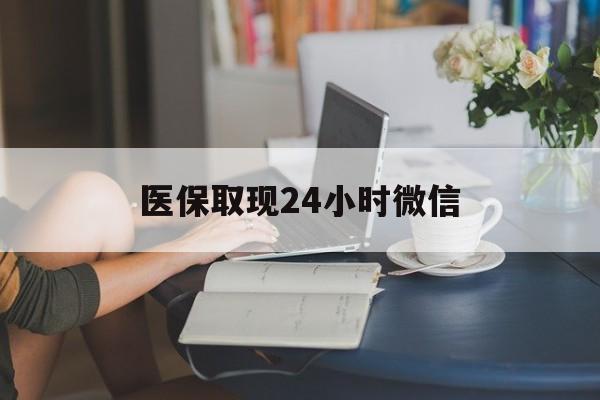 中山医保取现24小时微信(医保取现24小时微信联系方式)