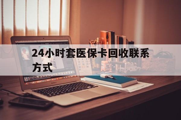 中山24小时套医保卡回收联系方式(24小时套医保卡回收联系方式中介)