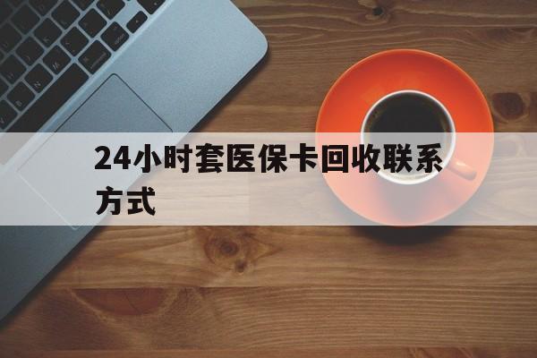 中山24小时套医保卡回收联系方式(回收医保卡电话)