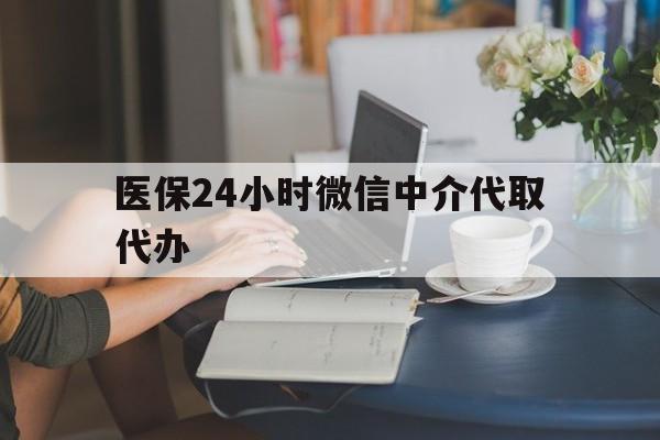 中山医保24小时微信中介代取代办(医保代办服务)