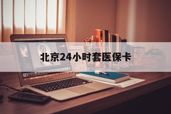 中山24小时套医保卡(北京医保卡使用指南)