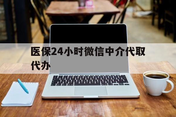 中山医保24小时微信中介代取代办(微信里的社保医保代缴业务)