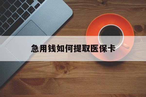 中山急用钱如何提取医保卡(医保卡有什么办法可以取现金)