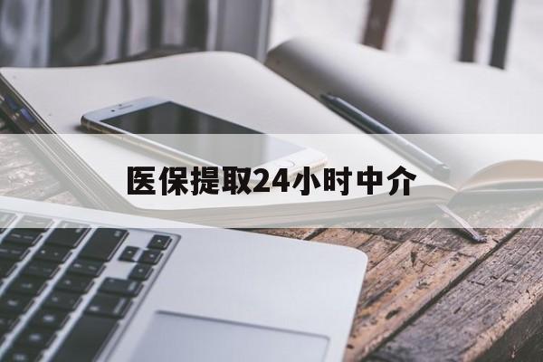 中山医保提取24小时中介(医保提取中介联系方式)