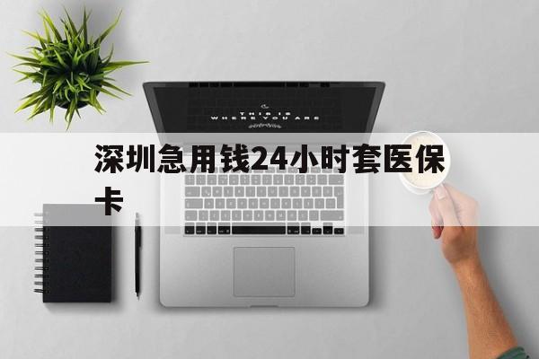 中山深圳急用钱24小时套医保卡(深圳24小时套社保卡)