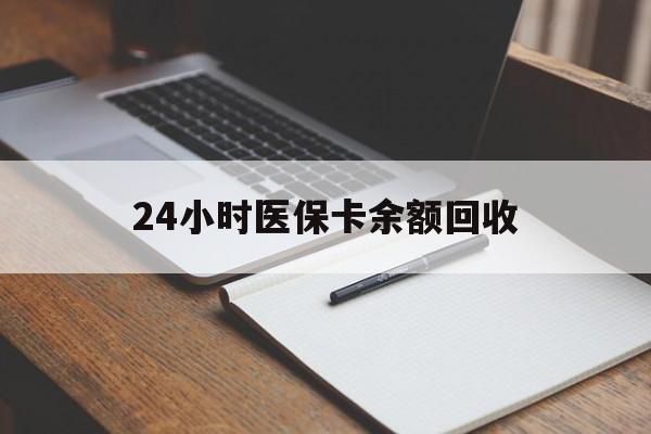 中山24小时医保卡余额回收(医保卡回收比例是多少)