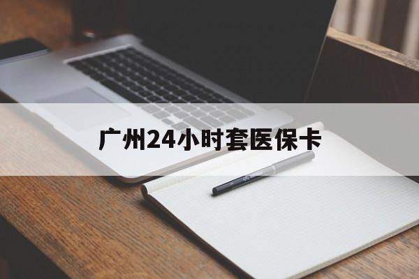 中山广州24小时套医保卡(广州收医保卡)