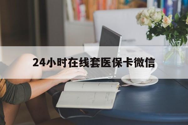 中山24小时在线套医保卡微信(24小时在线套医保卡微信中介)