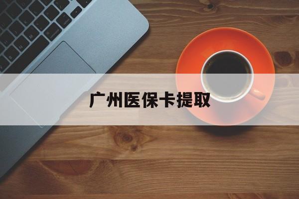 中山广州医保卡提取(广州医保卡提取流程)