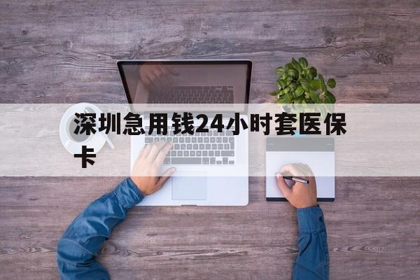 中山深圳急用钱24小时套医保卡(深圳医保24小时在线咨询)