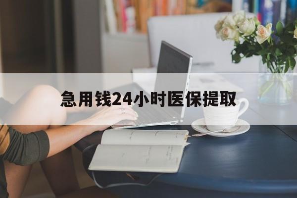 中山急用钱24小时医保提取(24小时医保取现回收)
