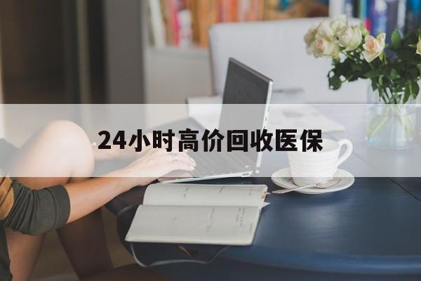 中山24小时高价回收医保(24小时高价回收医保小额)