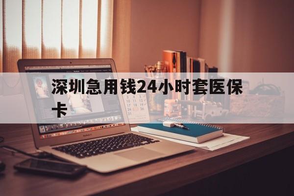 中山深圳急用钱24小时套医保卡(深圳急用钱套医保卡联系方式)
