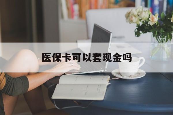 中山医保卡可以套现金吗(医保卡钱能套现吗)