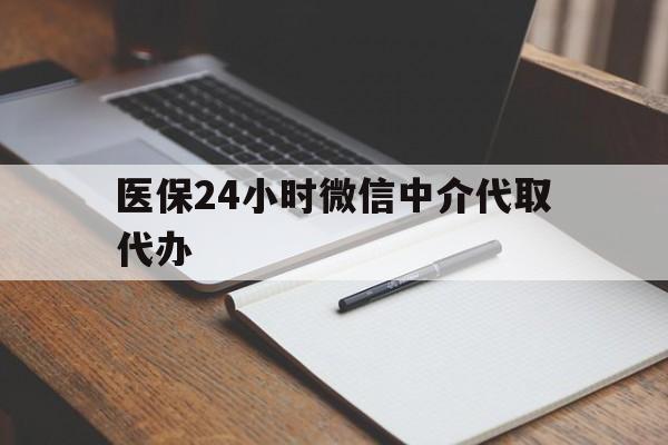 中山医保24小时微信中介代取代办(代办医疗保险中介怎么收费)