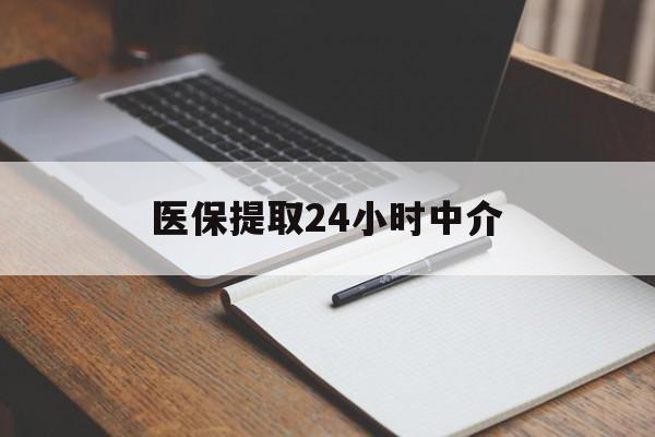 中山医保提取24小时中介(医保提取24小时中介代办)