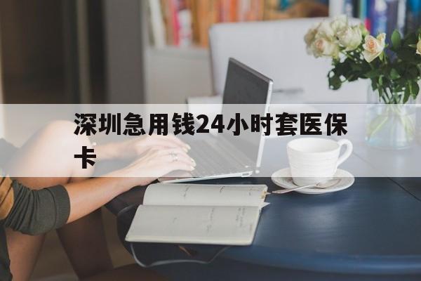 中山深圳急用钱24小时套医保卡(深圳医保卡提取现金方法)