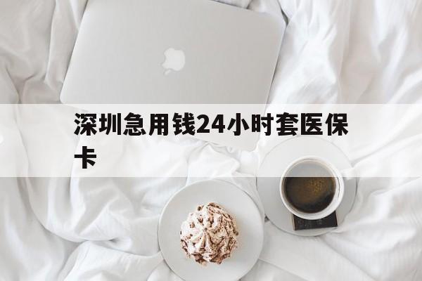中山深圳急用钱24小时套医保卡(急用钱哪里能刷医保卡)