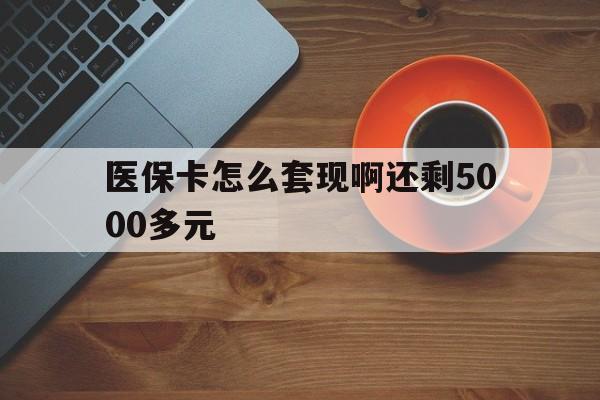 中山医保卡怎么套现啊还剩5000多元(医保卡咋套现)